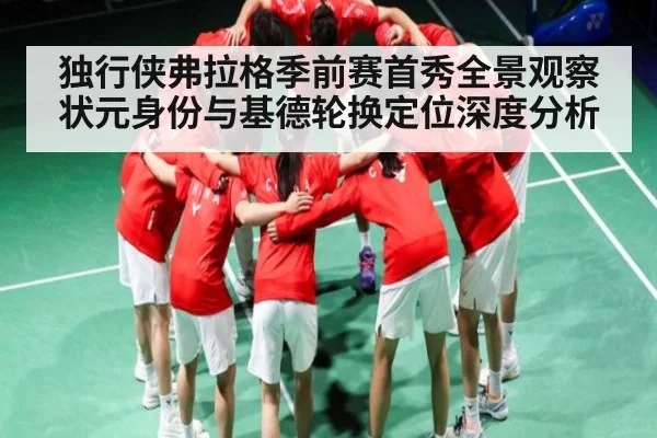 独行侠弗拉格季前赛首秀全景观察 状元身份与基德轮换定位深度分析