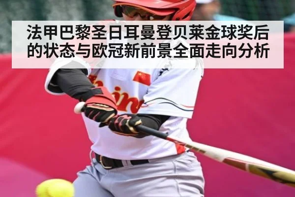 法甲巴黎圣日耳曼登贝莱金球奖后的状态与欧冠新前景全面走向分析